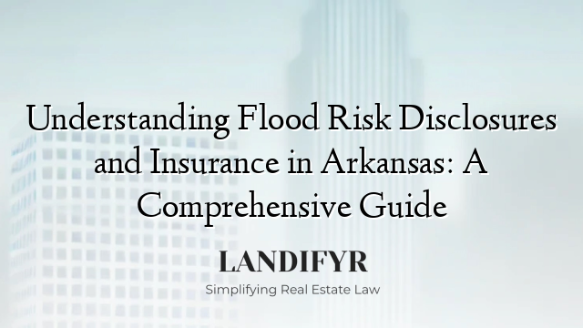 Understanding Flood Risk Disclosures and Insurance in Arkansas: A Comprehensive Guide