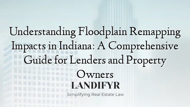 Understanding Floodplain Remapping Impacts in Indiana: A Comprehensive Guide for Lenders and Property Owners
