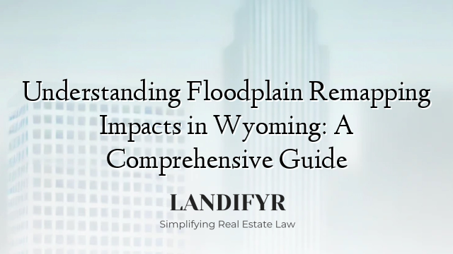 Understanding Floodplain Remapping Impacts in Wyoming: A Comprehensive Guide