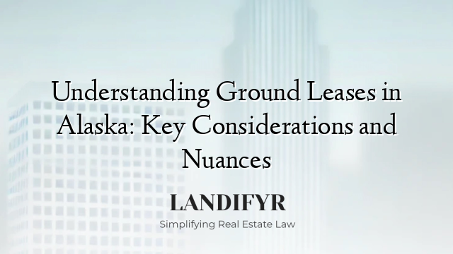 Understanding Ground Leases in Alaska: Key Considerations and Nuances