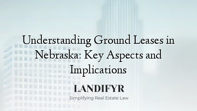 Understanding Ground Leases in Nebraska: Key Aspects and Implications