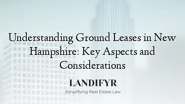 Understanding Ground Leases in New Hampshire: Key Aspects and Considerations