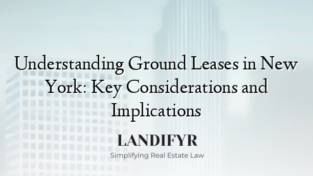 Understanding Ground Leases in New York: Key Considerations and Implications