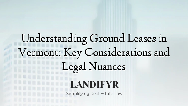 Understanding Ground Leases in Vermont: Key Considerations and Legal Nuances