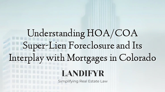 Understanding HOA/COA Super-Lien Foreclosure and Its Interplay with Mortgages in Colorado