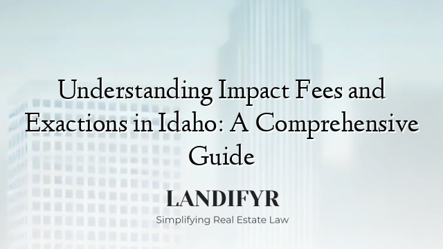 Understanding Impact Fees and Exactions in Idaho: A Comprehensive Guide