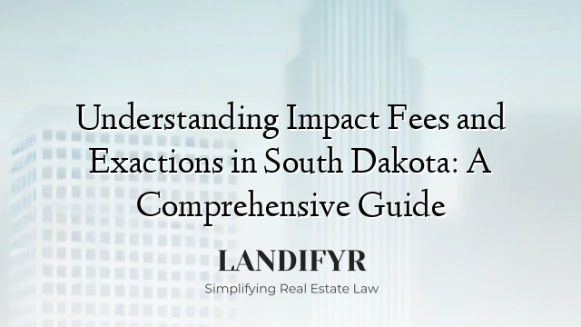Understanding Impact Fees and Exactions in South Dakota: A Comprehensive Guide