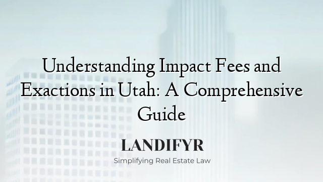 Understanding Impact Fees and Exactions in Utah: A Comprehensive Guide
