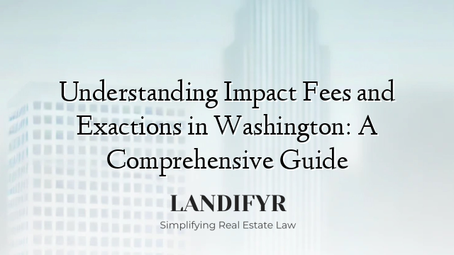Understanding Impact Fees and Exactions in Washington: A Comprehensive Guide