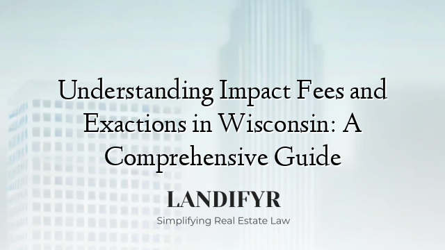 Understanding Impact Fees and Exactions in Wisconsin: A Comprehensive Guide