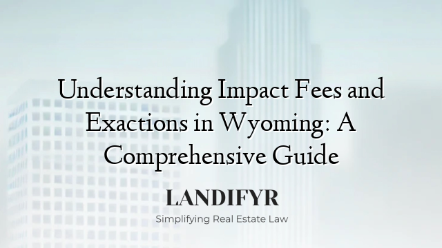 Understanding Impact Fees and Exactions in Wyoming: A Comprehensive Guide