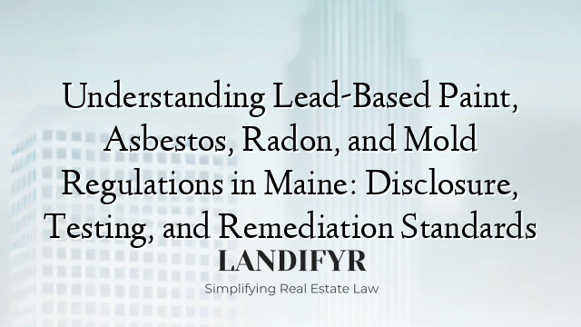 Understanding Lead-Based Paint, Asbestos, Radon, and Mold Regulations in Maine: Disclosure, Testing, and Remediation Standards