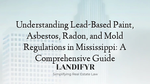 Understanding Lead-Based Paint, Asbestos, Radon, and Mold Regulations in Mississippi: A Comprehensive Guide
