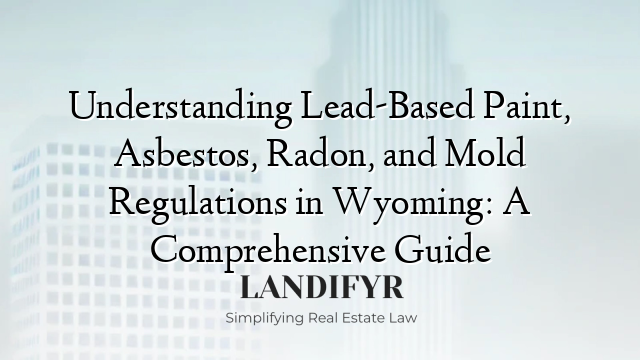Understanding Lead-Based Paint, Asbestos, Radon, and Mold Regulations in Wyoming: A Comprehensive Guide