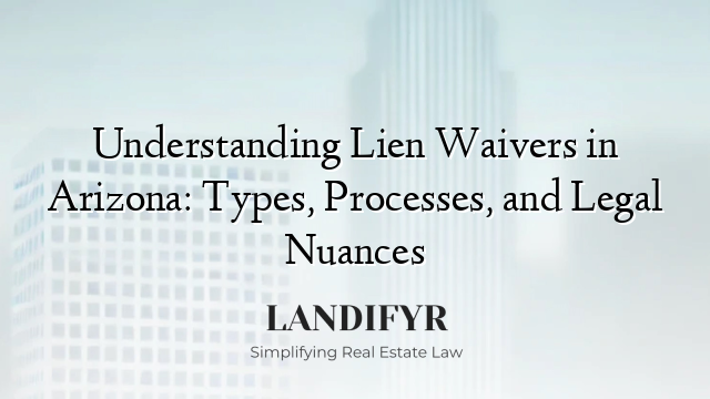 Understanding Lien Waivers in Arizona: Types, Processes, and Legal Nuances