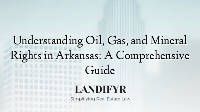 Understanding Oil, Gas, and Mineral Rights in Arkansas: A Comprehensive Guide