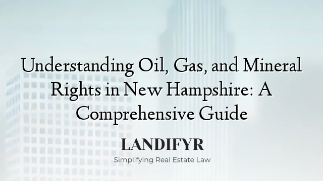 Understanding Oil, Gas, and Mineral Rights in New Hampshire: A Comprehensive Guide