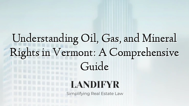 Understanding Oil, Gas, and Mineral Rights in Vermont: A Comprehensive Guide