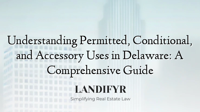 Understanding Permitted, Conditional, and Accessory Uses in Delaware: A Comprehensive Guide