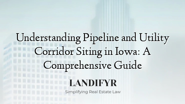 Understanding Pipeline and Utility Corridor Siting in Iowa: A Comprehensive Guide