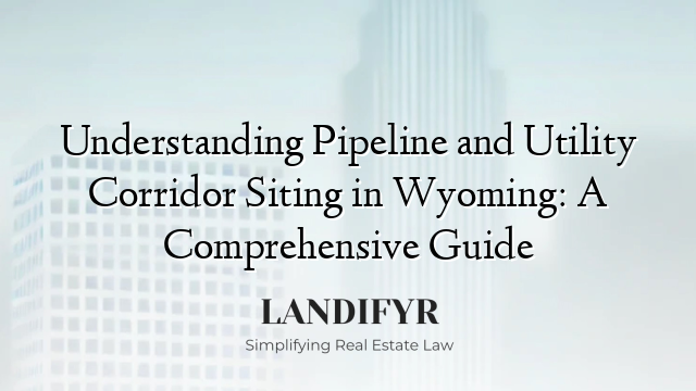 Understanding Pipeline and Utility Corridor Siting in Wyoming: A Comprehensive Guide