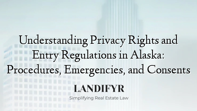 Understanding Privacy Rights and Entry Regulations in Alaska: Procedures, Emergencies, and Consents