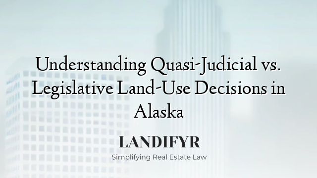 Understanding Quasi-Judicial vs. Legislative Land-Use Decisions in Alaska