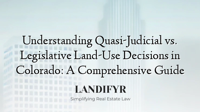 Understanding Quasi-Judicial vs. Legislative Land-Use Decisions in Colorado: A Comprehensive Guide