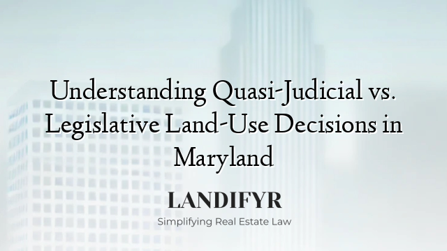 Understanding Quasi-Judicial vs. Legislative Land-Use Decisions in Maryland