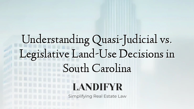 Understanding Quasi-Judicial vs. Legislative Land-Use Decisions in South Carolina