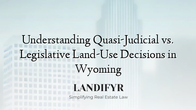 Understanding Quasi-Judicial vs. Legislative Land-Use Decisions in Wyoming