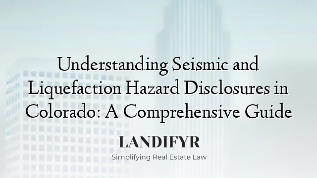 Understanding Seismic and Liquefaction Hazard Disclosures in Colorado: A Comprehensive Guide