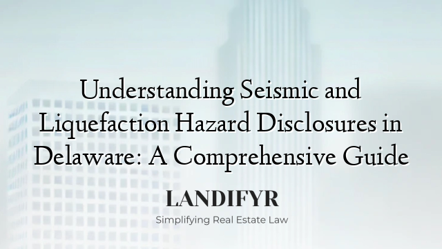 Understanding Seismic and Liquefaction Hazard Disclosures in Delaware: A Comprehensive Guide