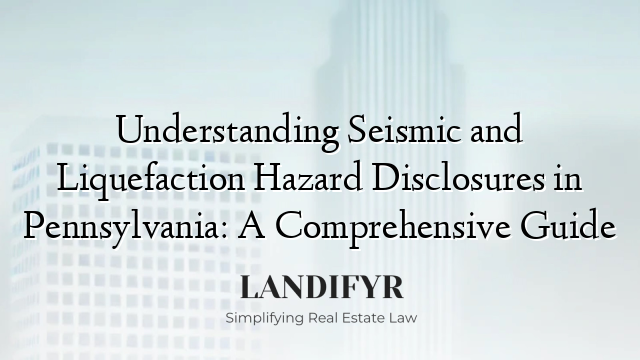 Understanding Seismic and Liquefaction Hazard Disclosures in Pennsylvania: A Comprehensive Guide