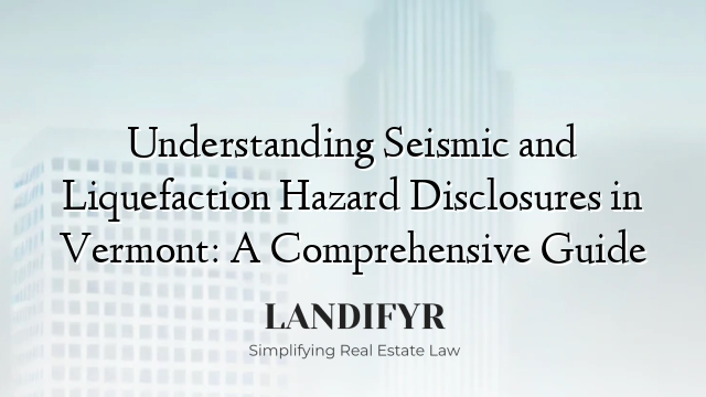 Understanding Seismic and Liquefaction Hazard Disclosures in Vermont: A Comprehensive Guide