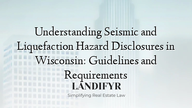 Understanding Seismic and Liquefaction Hazard Disclosures in Wisconsin: Guidelines and Requirements