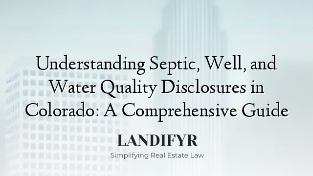 Understanding Septic, Well, and Water Quality Disclosures in Colorado: A Comprehensive Guide