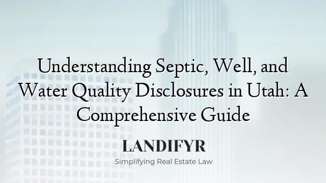 Understanding Septic, Well, and Water Quality Disclosures in Utah: A Comprehensive Guide