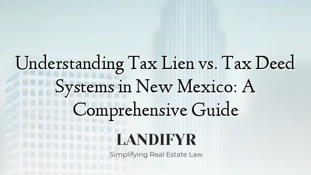 Understanding Tax Lien vs. Tax Deed Systems in New Mexico: A Comprehensive Guide