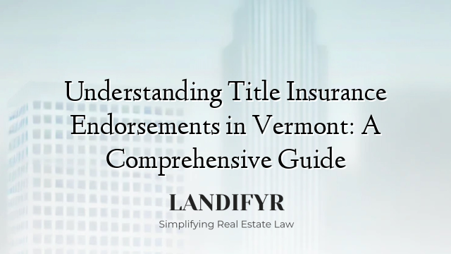 Understanding Title Insurance Endorsements in Vermont: A Comprehensive Guide