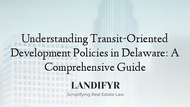 Understanding Transit-Oriented Development Policies in Delaware: A Comprehensive Guide