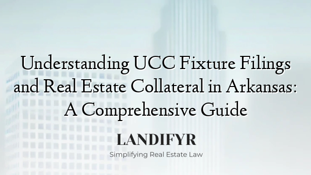 Understanding UCC Fixture Filings and Real Estate Collateral in Arkansas: A Comprehensive Guide