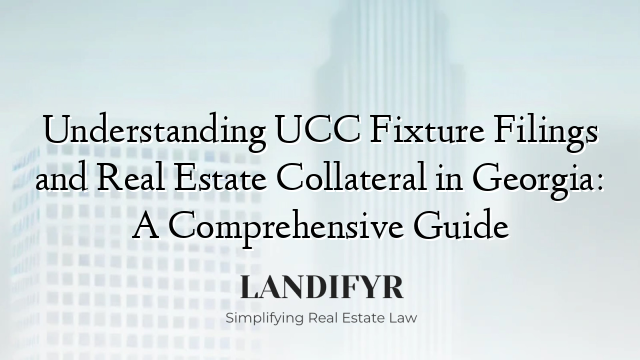 Understanding UCC Fixture Filings and Real Estate Collateral in Georgia: A Comprehensive Guide