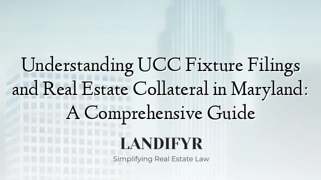 Understanding UCC Fixture Filings and Real Estate Collateral in Maryland: A Comprehensive Guide