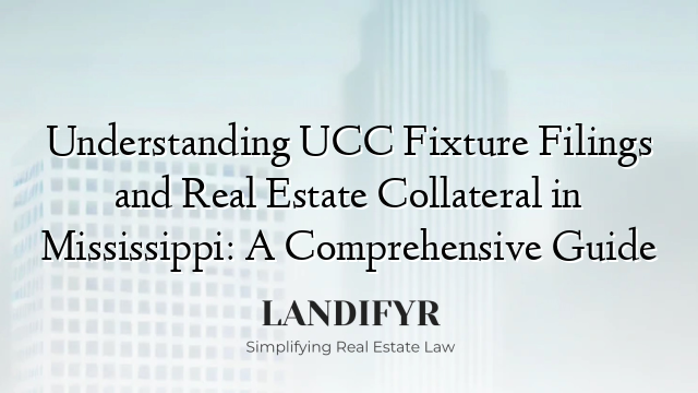 Understanding UCC Fixture Filings and Real Estate Collateral in Mississippi: A Comprehensive Guide