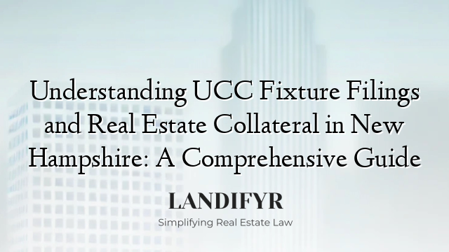 Understanding UCC Fixture Filings and Real Estate Collateral in New Hampshire: A Comprehensive Guide