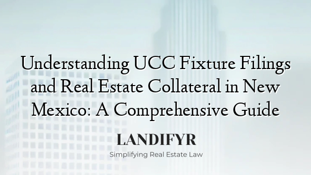 Understanding UCC Fixture Filings and Real Estate Collateral in New Mexico: A Comprehensive Guide