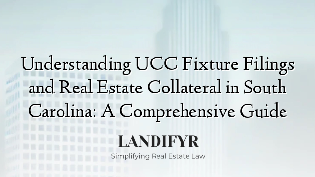Understanding UCC Fixture Filings and Real Estate Collateral in South Carolina: A Comprehensive Guide
