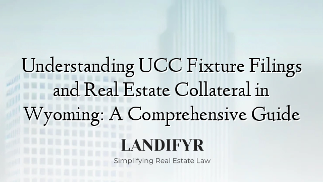 Understanding UCC Fixture Filings and Real Estate Collateral in Wyoming: A Comprehensive Guide