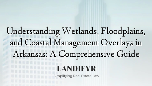 Understanding Wetlands, Floodplains, and Coastal Management Overlays in Arkansas: A Comprehensive Guide